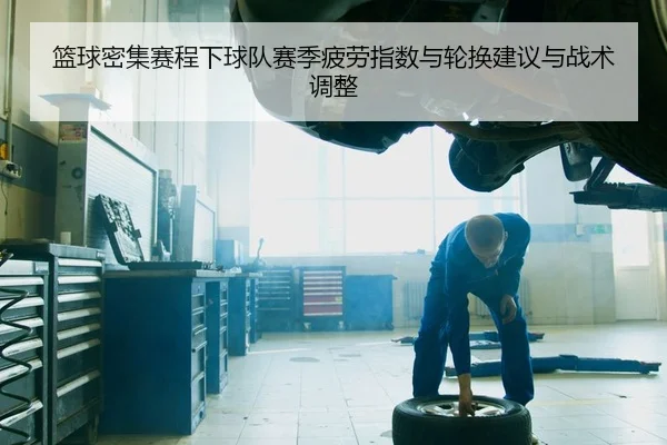 篮球密集赛程下球队赛季疲劳指数与轮换建议与战术调整